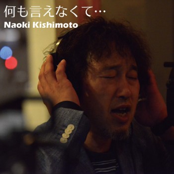 何も言えなくて・・・＜全4曲入りCD＞/Naoki Kishimoto